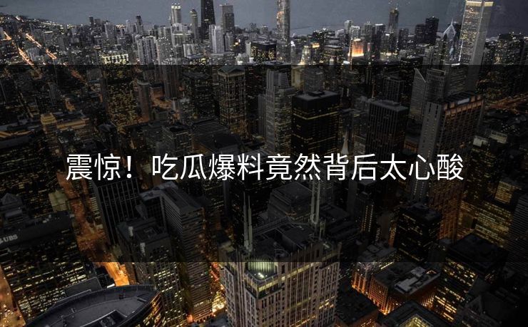 震惊！吃瓜爆料竟然背后太心酸