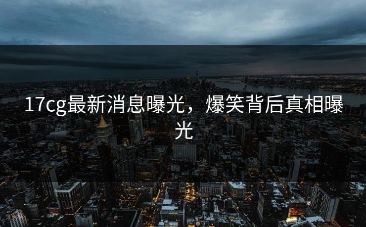 17cg最新消息曝光，爆笑背后真相曝光  第1张