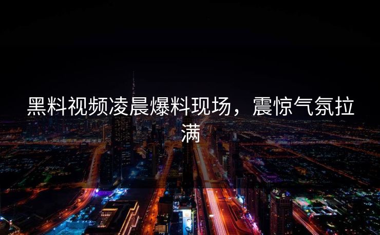 黑料视频凌晨爆料现场，震惊气氛拉满  第1张