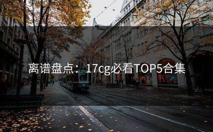 离谱盘点：17cg必看TOP5合集  第1张