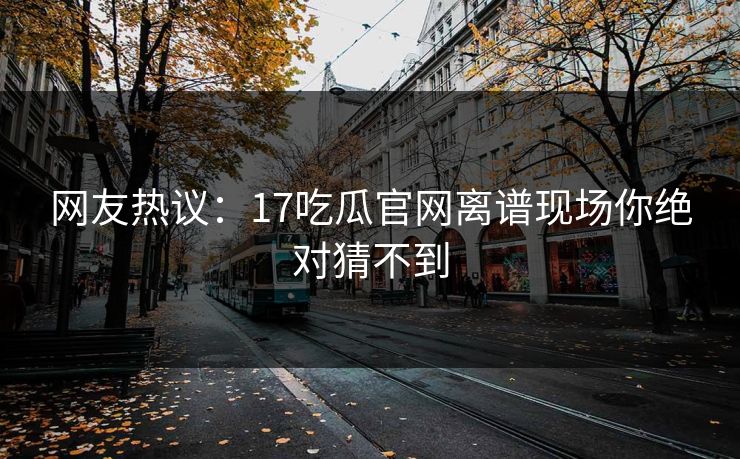 网友热议：17吃瓜官网离谱现场你绝对猜不到  第1张