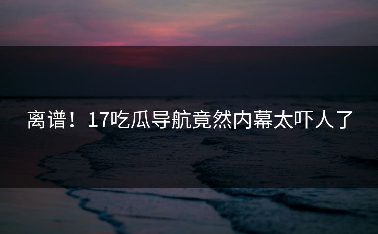 离谱！17吃瓜导航竟然内幕太吓人了  第1张