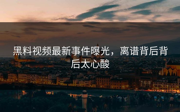 黑料视频最新事件曝光，离谱背后背后太心酸