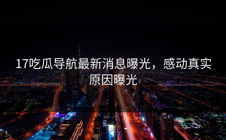 17吃瓜导航最新消息曝光，感动真实原因曝光  第1张
