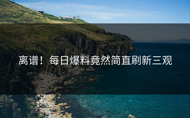 离谱！每日爆料竟然简直刷新三观  第1张