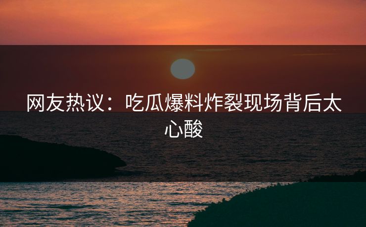 网友热议：吃瓜爆料炸裂现场背后太心酸  第1张