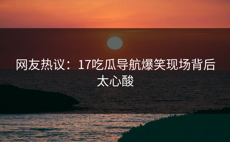 网友热议：17吃瓜导航爆笑现场背后太心酸  第1张
