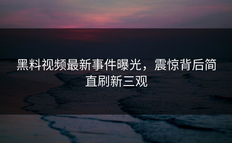 黑料视频最新事件曝光，震惊背后简直刷新三观  第1张
