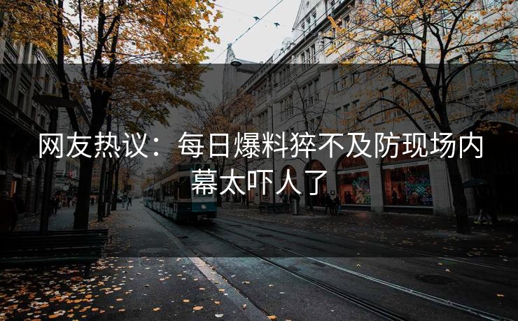 网友热议：每日爆料猝不及防现场内幕太吓人了  第1张