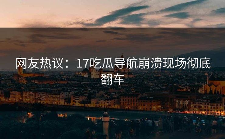 网友热议：17吃瓜导航崩溃现场彻底翻车  第1张