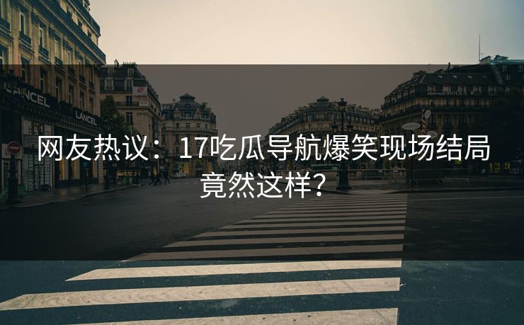 网友热议：17吃瓜导航爆笑现场结局竟然这样？  第1张