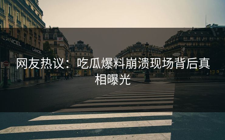 网友热议：吃瓜爆料崩溃现场背后真相曝光  第1张