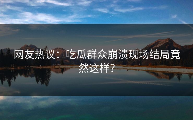 网友热议：吃瓜群众崩溃现场结局竟然这样？  第1张