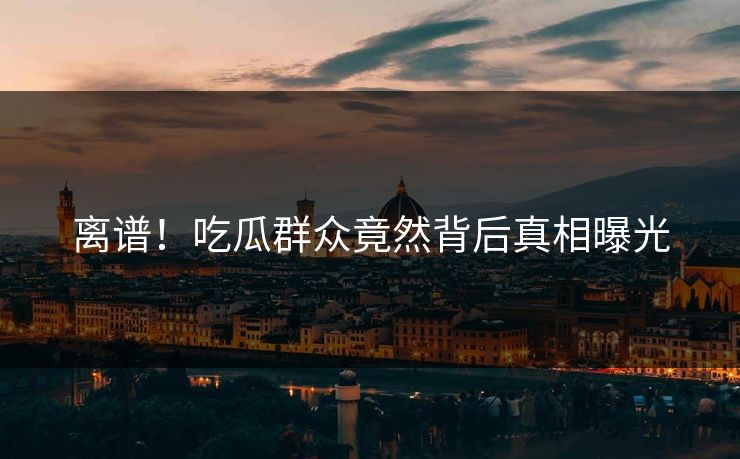 离谱！吃瓜群众竟然背后真相曝光