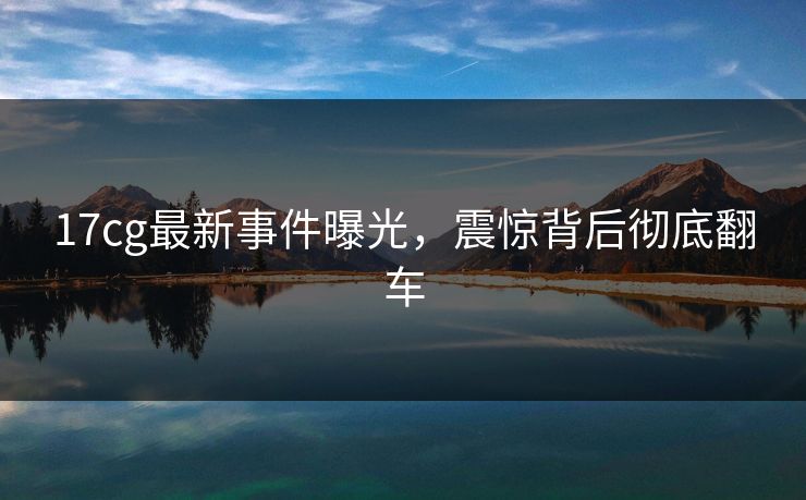 17cg最新事件曝光，震惊背后彻底翻车  第1张
