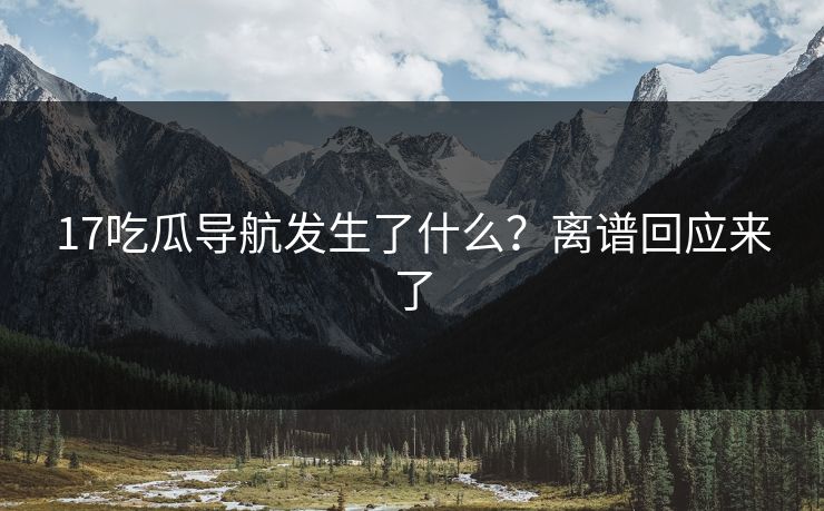 17吃瓜导航发生了什么？离谱回应来了