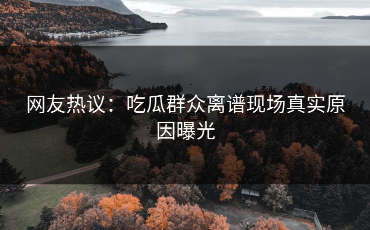 网友热议：吃瓜群众离谱现场真实原因曝光