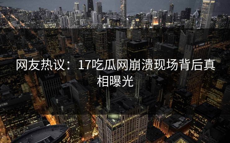 网友热议：17吃瓜网崩溃现场背后真相曝光  第1张