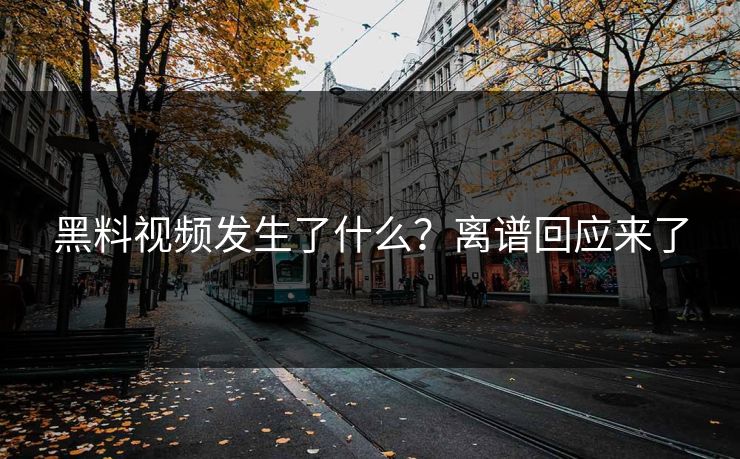 黑料视频发生了什么？离谱回应来了