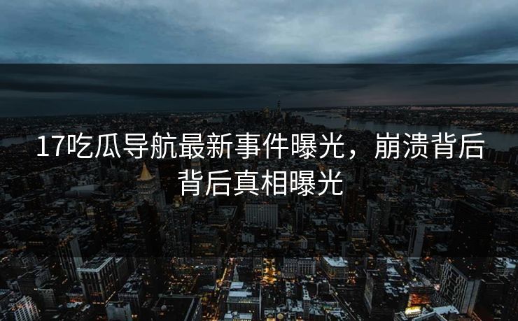 17吃瓜导航最新事件曝光，崩溃背后背后真相曝光  第1张
