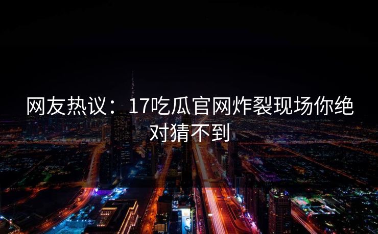 网友热议：17吃瓜官网炸裂现场你绝对猜不到  第1张