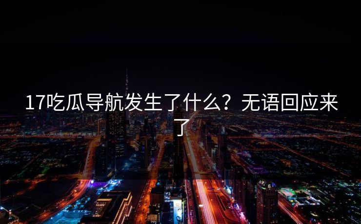 17吃瓜导航发生了什么？无语回应来了  第1张