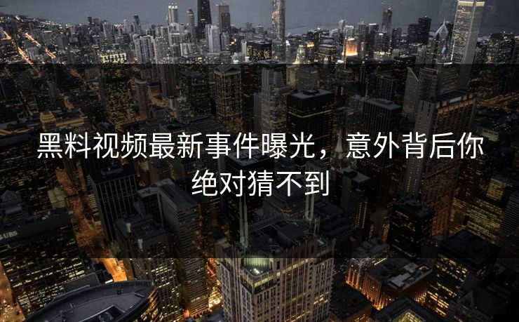 黑料视频最新事件曝光，意外背后你绝对猜不到