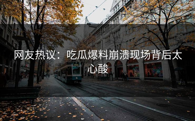 网友热议：吃瓜爆料崩溃现场背后太心酸