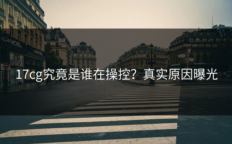 17cg究竟是谁在操控？真实原因曝光