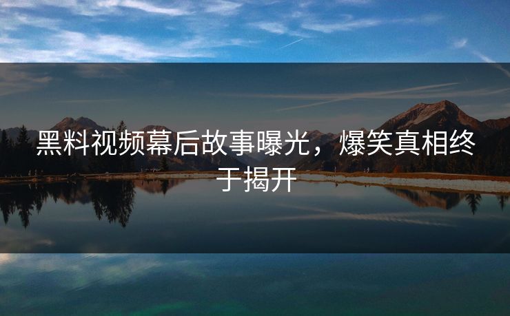 黑料视频幕后故事曝光，爆笑真相终于揭开