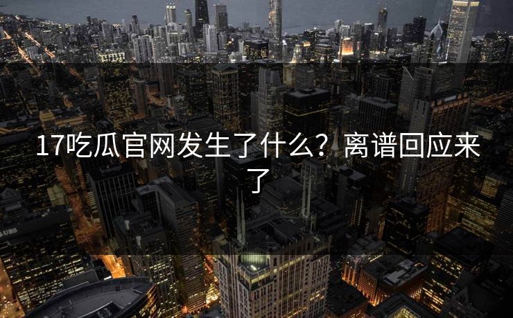 17吃瓜官网发生了什么？离谱回应来了  第1张