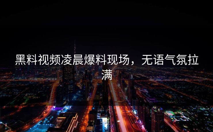 黑料视频凌晨爆料现场，无语气氛拉满