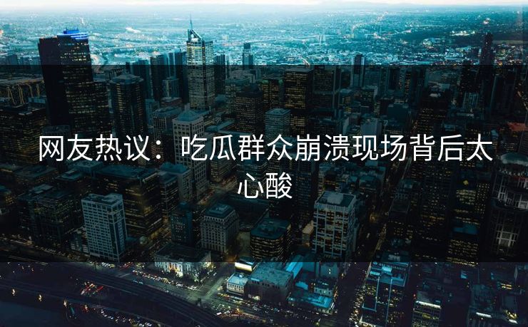 网友热议：吃瓜群众崩溃现场背后太心酸