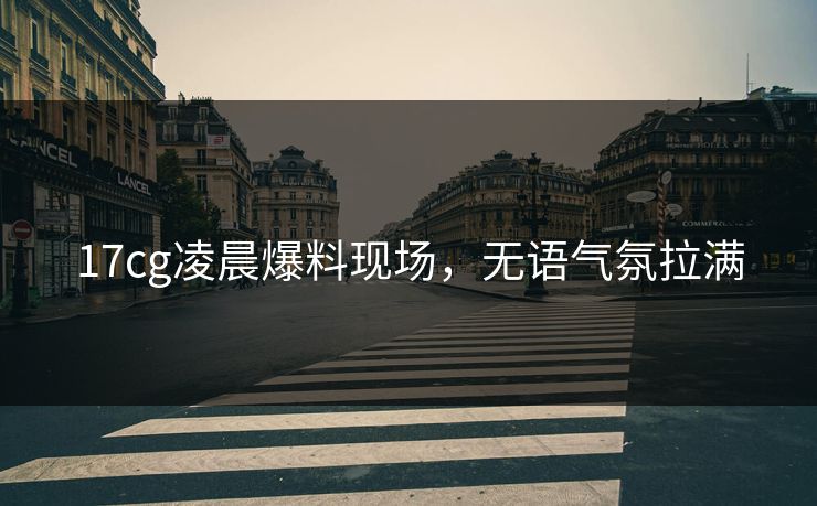 17cg凌晨爆料现场，无语气氛拉满  第1张
