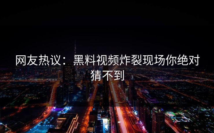 网友热议：黑料视频炸裂现场你绝对猜不到