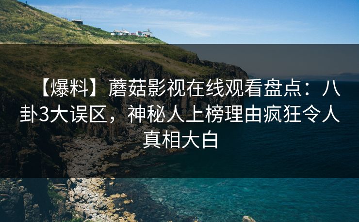 【爆料】蘑菇影视在线观看盘点：八卦3大误区，神秘人上榜理由疯狂令人真相大白