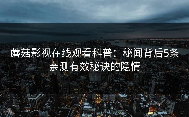 蘑菇影视在线观看科普：秘闻背后5条亲测有效秘诀的隐情