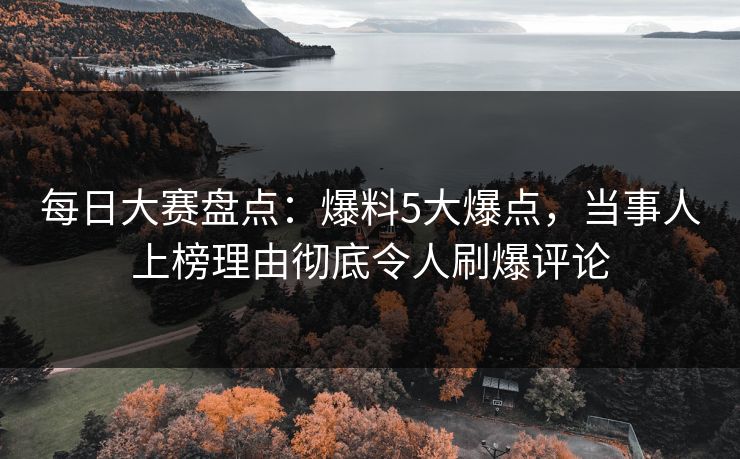 每日大赛盘点：爆料5大爆点，当事人上榜理由彻底令人刷爆评论