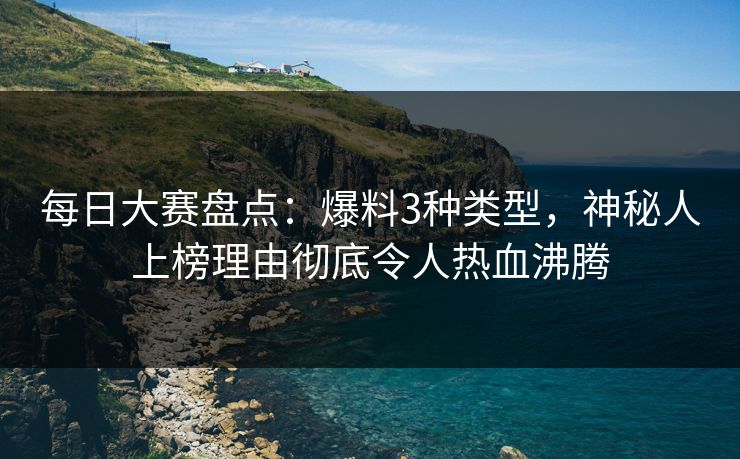 每日大赛盘点：爆料3种类型，神秘人上榜理由彻底令人热血沸腾  第1张