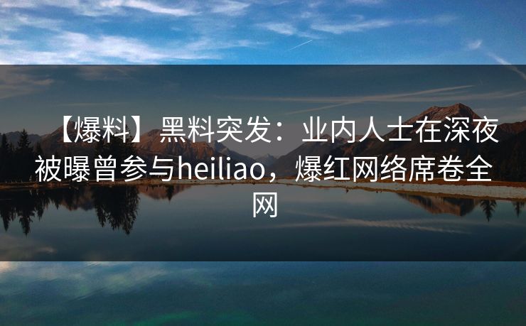 【爆料】黑料突发：业内人士在深夜被曝曾参与heiliao，爆红网络席卷全网  第1张
