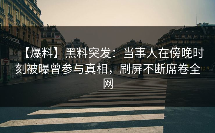 【爆料】黑料突发：当事人在傍晚时刻被曝曾参与真相，刷屏不断席卷全网