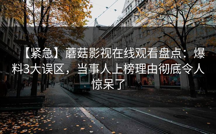 【紧急】蘑菇影视在线观看盘点：爆料3大误区，当事人上榜理由彻底令人惊呆了
