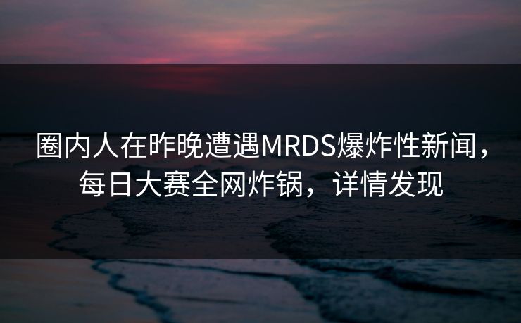 圈内人在昨晚遭遇MRDS爆炸性新闻，每日大赛全网炸锅，详情发现  第1张