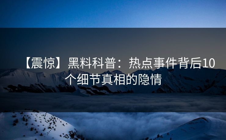 【震惊】黑料科普：热点事件背后10个细节真相的隐情  第1张