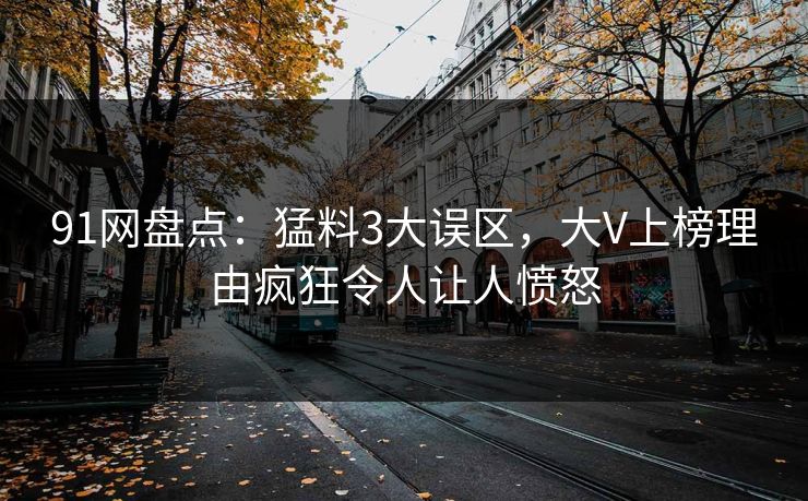 91网盘点：猛料3大误区，大V上榜理由疯狂令人让人愤怒