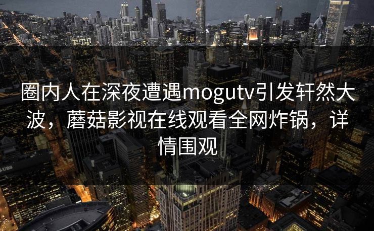 圈内人在深夜遭遇mogutv引发轩然大波，蘑菇影视在线观看全网炸锅，详情围观  第1张