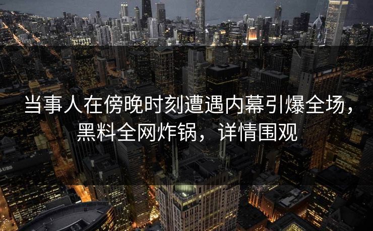 当事人在傍晚时刻遭遇内幕引爆全场，黑料全网炸锅，详情围观  第1张