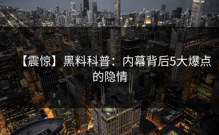 【震惊】黑料科普：内幕背后5大爆点的隐情