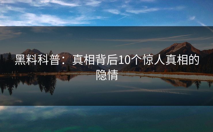 黑料科普：真相背后10个惊人真相的隐情  第1张