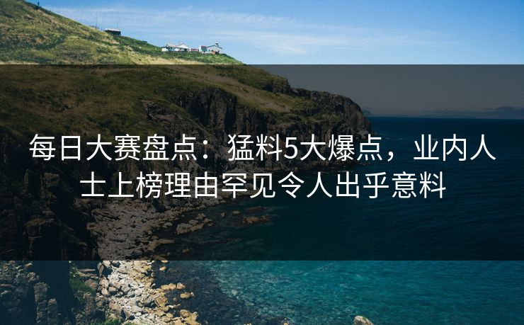 每日大赛盘点：猛料5大爆点，业内人士上榜理由罕见令人出乎意料  第1张